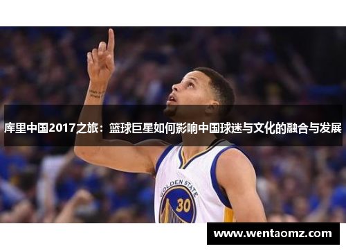 库里中国2017之旅：篮球巨星如何影响中国球迷与文化的融合与发展